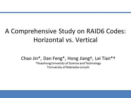 A Comprehensive Study on RAID6 Codes: Horizontal vs. Vertical Chao Jin*, Dan Feng*, Hong Jiang†, Lei Tian*† *Huazhong University of Science and Technology.
