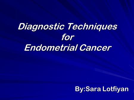 Diagnostic Techniques for Endometrial Cancer By:Sara Lotfiyan.