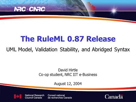 David Hirtle Co-op student, NRC IIT e-Business August 12, 2004 The RuleML 0.87 Release UML Model, Validation Stability, and Abridged Syntax.