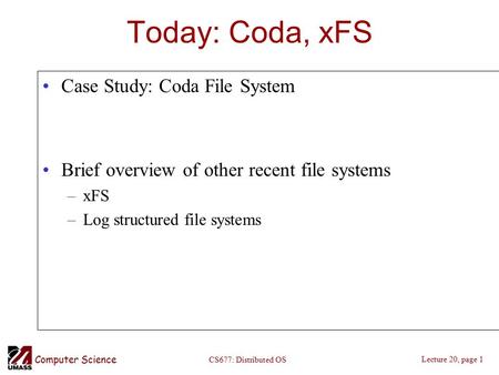 Computer Science Lecture 20, page 1 CS677: Distributed OS Today: Coda, xFS Case Study: Coda File System Brief overview of other recent file systems –xFS.