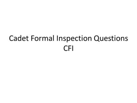 Cadet Formal Inspection Questions CFI. General Orders What is your first General Order? – I will guard everything within the limits of my post and quit.