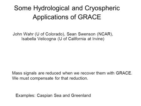 Some Hydrological and Cryospheric Applications of GRACE John Wahr (U of Colorado), Sean Swenson (NCAR), Isabella Velicogna (U of California at Irvine)