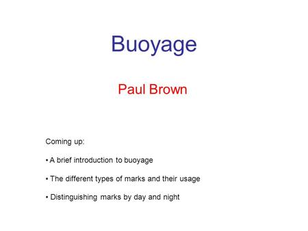 Buoyage Paul Brown Coming up: A brief introduction to buoyage The different types of marks and their usage Distinguishing marks by day and night.