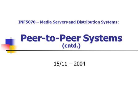 Peer-to-Peer Systems (cntd.) 15/11 – 2004 INF5070 – Media Servers and Distribution Systems: