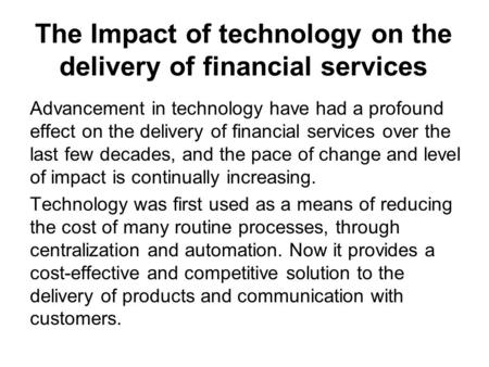 The Impact of technology on the delivery of financial services Advancement in technology have had a profound effect on the delivery of financial services.