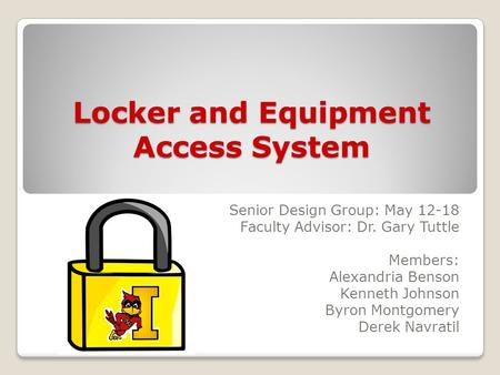 Locker and Equipment Access System Senior Design Group: May 12-18 Faculty Advisor: Dr. Gary Tuttle Members: Alexandria Benson Kenneth Johnson Byron Montgomery.