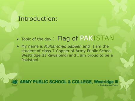 Introduction:  Topic of the day : Flag of PAKISTAN  My name is Muhammad Sabeeh and I am the student of class 7 Copper of Army Public School Westridge.