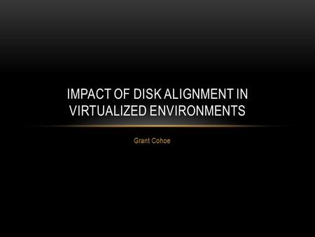 Grant Cohoe IMPACT OF DISK ALIGNMENT IN VIRTUALIZED ENVIRONMENTS.
