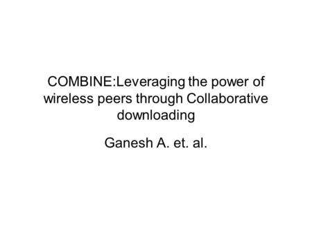 COMBINE:Leveraging the power of wireless peers through Collaborative downloading Ganesh A. et. al.