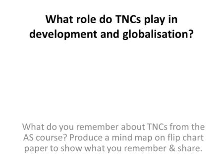 What role do TNCs play in development and globalisation? What do you remember about TNCs from the AS course? Produce a mind map on flip chart paper to.