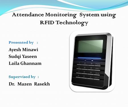 Attendance Monitoring System using RFID Technology Presented by : Ayesh Minawi Sudqi Yaseen Laila Ghannam Supervised by : Dr. Mazen Rasekh.