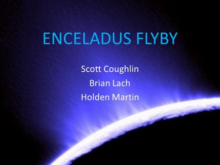 ENCELADUS FLYBY Scott Coughlin Brian Lach Holden Martin.