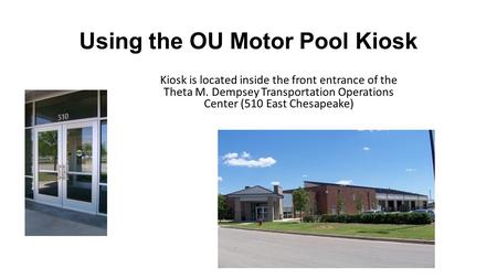 Using the OU Motor Pool Kiosk Kiosk is located inside the front entrance of the Theta M. Dempsey Transportation Operations Center (510 East Chesapeake)