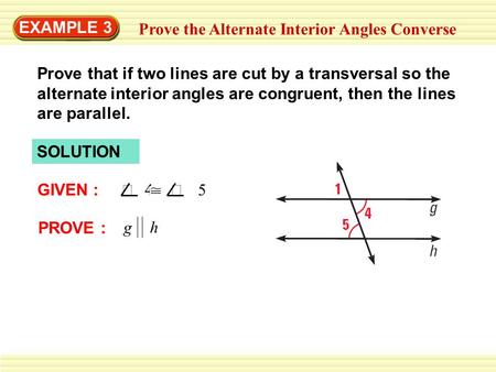 EXAMPLE 3 Prove the Alternate Interior Angles Converse SOLUTION GIVEN :  4  5 PROVE : g h Prove that if two lines are cut by a transversal so the.