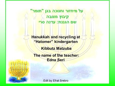 על מיחזור וחנוכה בגן תומר קיבוץ מצובה שם הגננת: עדנה סרי.... Hanukkah and recycling at “Hatomer” kindergarten Kibbutz Matzuba The name of the teacher: