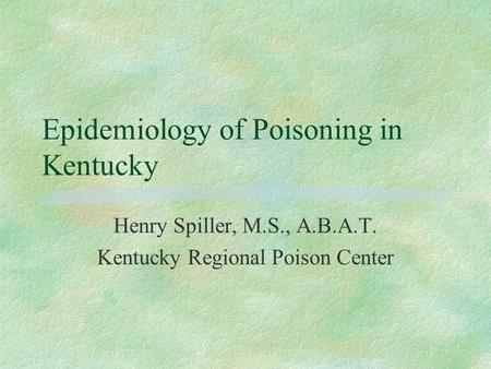 Epidemiology of Poisoning in Kentucky Henry Spiller, M.S., A.B.A.T. Kentucky Regional Poison Center.
