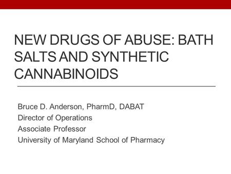 NEW DRUGS OF ABUSE: BATH SALTS AND SYNTHETIC CANNABINOIDS Bruce D. Anderson, PharmD, DABAT Director of Operations Associate Professor University of Maryland.