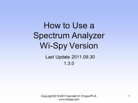 Copyright 2010-2011 Kenneth M. Chipps Ph.D. www.chipps.com How to Use a Spectrum Analyzer Wi-Spy Version Last Update 2011.09.30 1.3.0 1.