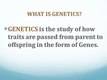 WHAT IS GENETICS? GENETICS is the study of how traits are passed from parent to offspring in the form of Genes.