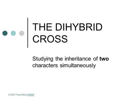 THE DIHYBRID CROSS Studying the inheritance of two characters simultaneously © 2007 Paul Billiet ODWSODWS.