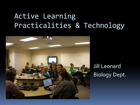 Active Learning Practicalities & Technology Jill Leonard Biology Dept.