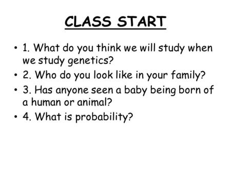 CLASS START 1. What do you think we will study when we study genetics? 2. Who do you look like in your family? 3. Has anyone seen a baby being born of.