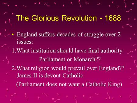 The Glorious Revolution - 1688 England suffers decades of struggle over 2 issues: 1.What institution should have final authority: Parliament or Monarch??