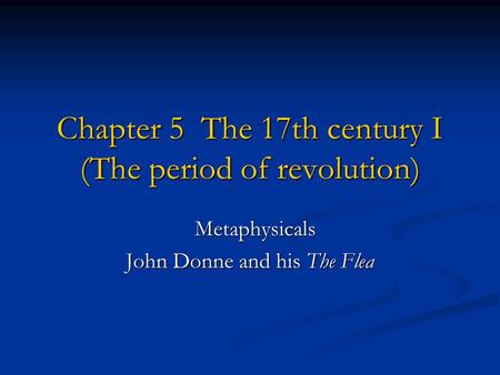 Chapter 5 The 17th century I (The period of revolution) Metaphysicals Metaphysicals John Donne and his The Flea.