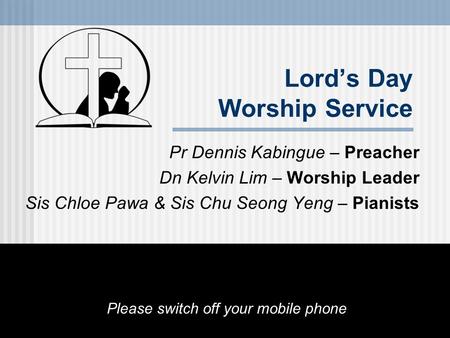 Pr Dennis Kabingue – Preacher Dn Kelvin Lim – Worship Leader Sis Chloe Pawa & Sis Chu Seong Yeng – Pianists Please switch off your mobile phone Lord’s.