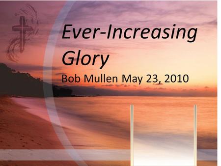 Ever-Increasing Glory Bob Mullen May 23, 2010. GLORY= [UBS] do,xa, Glory, splendor, grandeur; Power, kingdom; Praise, honor; pride; Brightness, brilliance;