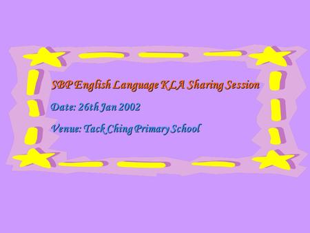 SBP English Language KLA Sharing Session SBP English Language KLA Sharing Session Date: 26th Jan 2002 Date: 26th Jan 2002 Venue: Tack Ching Primary School.