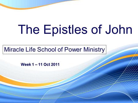 The Epistles of John Week 1 – 11 Oct 2011 Miracle Life School of Power Ministry.