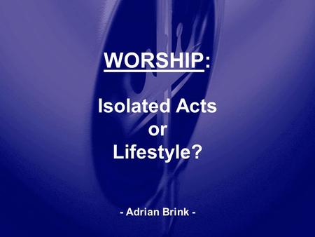 WORSHIP: Isolated Acts or Lifestyle? - Adrian Brink -