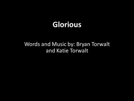 Glorious Words and Music by: Bryan Torwalt and Katie Torwalt.