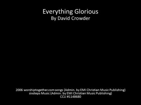 Everything Glorious By David Crowder 2006 worshiptogether.com songs (Admin. by EMI Christian Music Publishing) sixsteps Music (Admin. by EMI Christian.