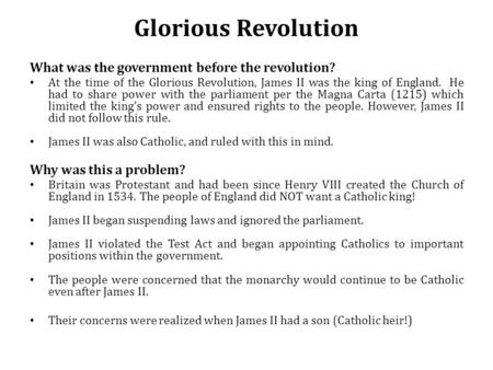 Glorious Revolution What was the government before the revolution? At the time of the Glorious Revolution, James II was the king of England. He had to.