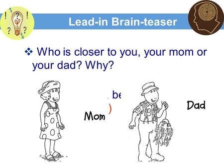 Lead-in Brain-teaser  Who is closer to you, your mom or your dad? Why?  Mom is closer, because Dad is father （ farther ）