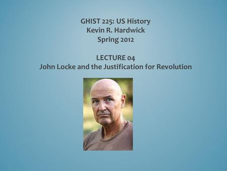GHIST 225: US History Kevin R. Hardwick Spring 2012 LECTURE 04 John Locke and the Justification for Revolution.