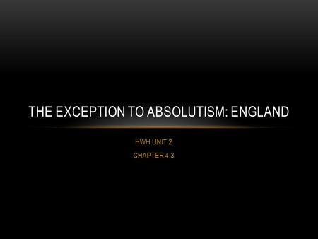HWH UNIT 2 CHAPTER 4.3 THE EXCEPTION TO ABSOLUTISM: ENGLAND.
