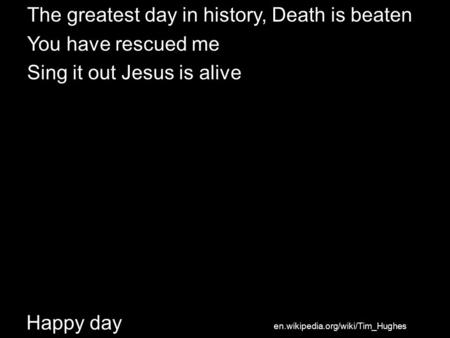 Happy day The greatest day in history, Death is beaten You have rescued me Sing it out Jesus is alive en.wikipedia.org/wiki/Tim_Hughes.