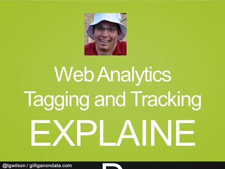 @tgwilson / gilliganondata.com Web Analytics Tagging and Tracking EXPLAINE D.