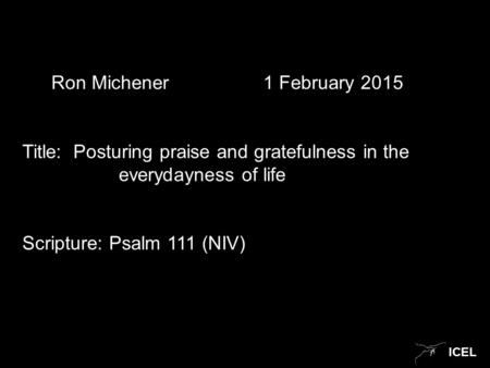 ICEL Ron Michener 1 February 2015 Title: Posturing praise and gratefulness in the everydayness of life Scripture: Psalm 111 (NIV)