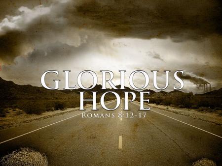 Romans 8: For I consider that the sufferings of this present time are not worthy to be compared with the glory which shall be revealed in us.