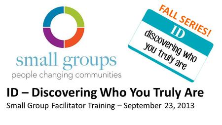 ID – Discovering Who You Truly Are Small Group Facilitator Training – September 23, 2013 FALL SERIES!