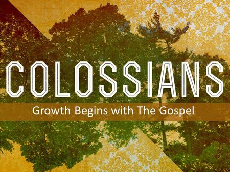 INTRODUCTION TO COLOSSIANS Growth Begins with The Gospel.