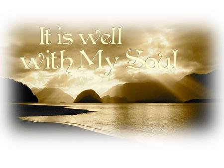 When peace, like a river, attendeth my way, when sorrows like sea billows roll; whatever my lot, thou hast taught me to say, It is well, it is well with.
