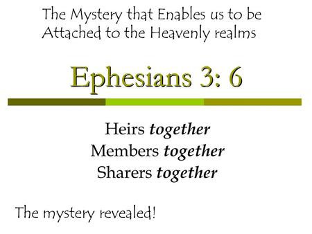 Ephesians 3: 6 Heirs together Members together Sharers together The mystery revealed! The Mystery that Enables us to be Attached to the Heavenly realms.