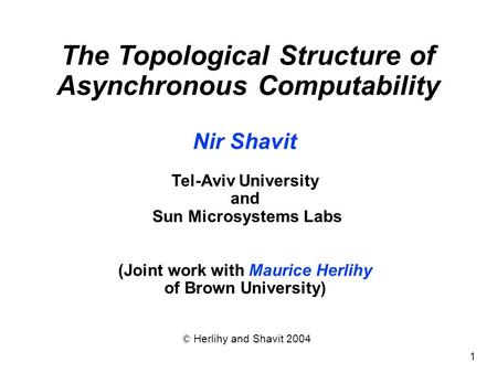 1 Nir Shavit Tel-Aviv University and Sun Microsystems Labs (Joint work with Maurice Herlihy of Brown University) © Herlihy and Shavit 2004 The Topological.