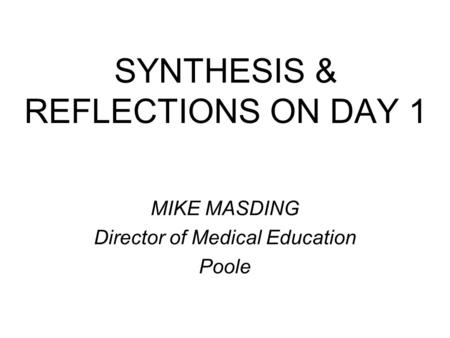 SYNTHESIS & REFLECTIONS ON DAY 1 MIKE MASDING Director of Medical Education Poole.