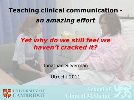 School of Clinical Medicine School of Clinical Medicine UNIVERSITY OF CAMBRIDGE Teaching clinical communication - an amazing effort Yet why do we still.